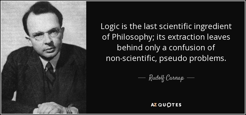 Logic is the last scientific ingredient of Philosophy; its extraction leaves behind only a confusion of non-scientific, pseudo problems. - Rudolf Carnap