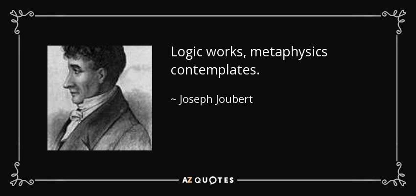 Logic works, metaphysics contemplates. - Joseph Joubert