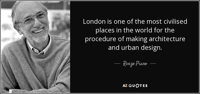 London is one of the most civilised places in the world for the procedure of making architecture and urban design. - Renzo Piano