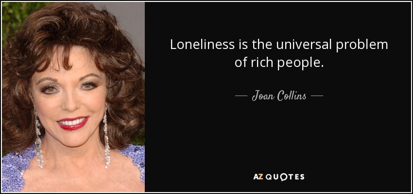 Loneliness is the universal problem of rich people. - Joan Collins