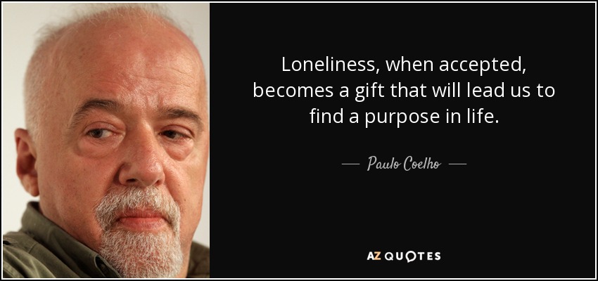 Loneliness, when accepted, becomes a gift that will lead us to find a purpose in life. - Paulo Coelho