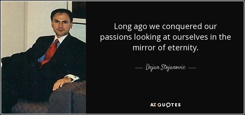 Long ago we conquered our passions looking at ourselves in the mirror of eternity. - Dejan Stojanovic