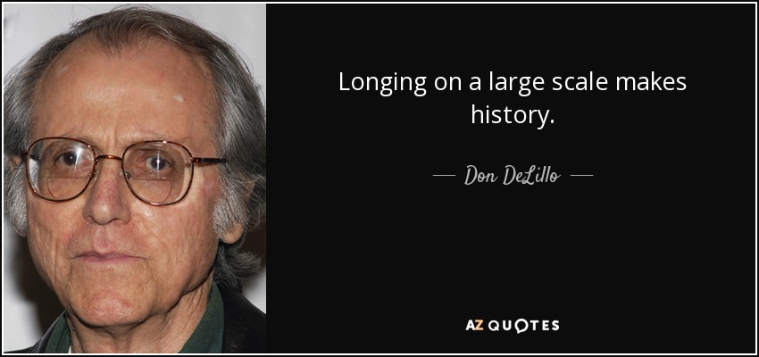 Longing on a large scale makes history. - Don DeLillo