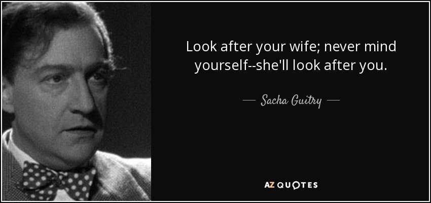 Look after your wife; never mind yourself--she'll look after you. - Sacha Guitry
