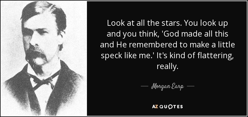 Look at all the stars. You look up and you think, 'God made all this and He remembered to make a little speck like me.' It's kind of flattering, really. - Morgan Earp