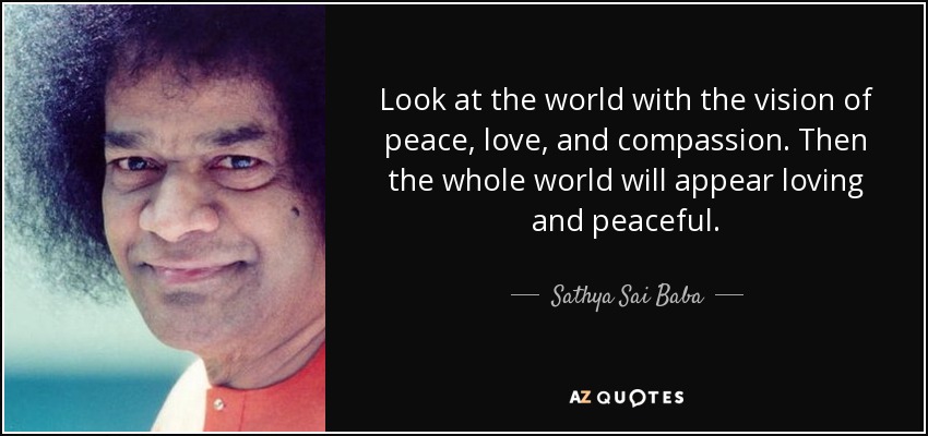 Look at the world with the vision of peace, love, and compassion. Then the whole world will appear loving and peaceful. - Sathya Sai Baba