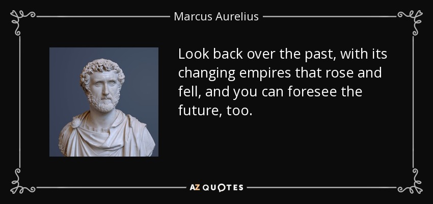 Look back over the past, with its changing empires that rose and fell, and you can foresee the future, too. - Marcus Aurelius