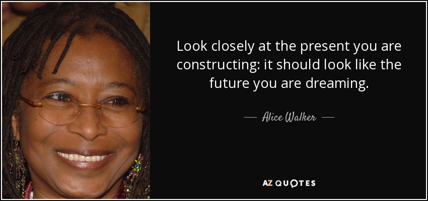 Look closely at the present you are constructing: it should look like the future you are dreaming. - Alice Walker