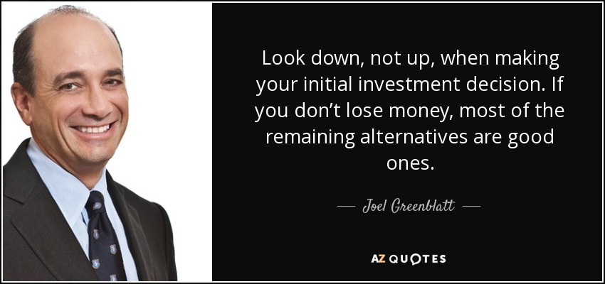 Look down, not up, when making your initial investment decision. If you don’t lose money, most of the remaining alternatives are good ones. - Joel Greenblatt