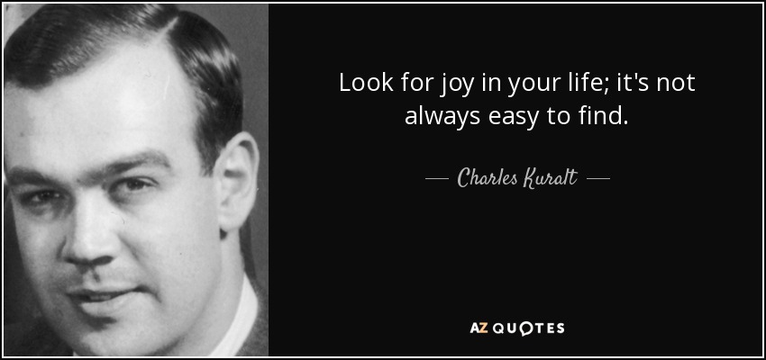 Look for joy in your life; it's not always easy to find. - Charles Kuralt