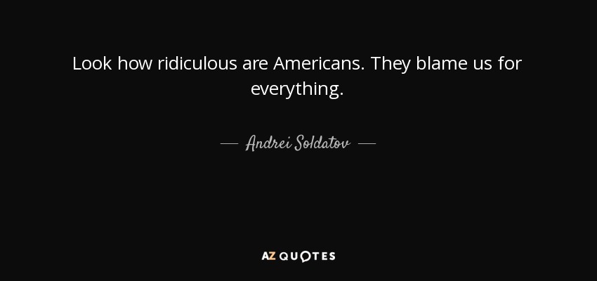 Look how ridiculous are Americans. They blame us for everything. - Andrei Soldatov