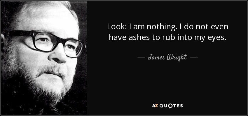 Look: I am nothing. I do not even have ashes to rub into my eyes. - James Wright