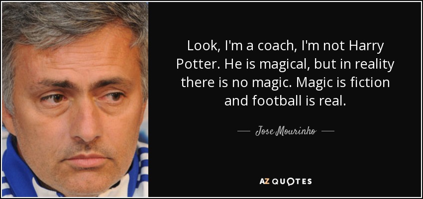 Look, I'm a coach, I'm not Harry Potter. He is magical, but in reality there is no magic. Magic is fiction and football is real. - Jose Mourinho