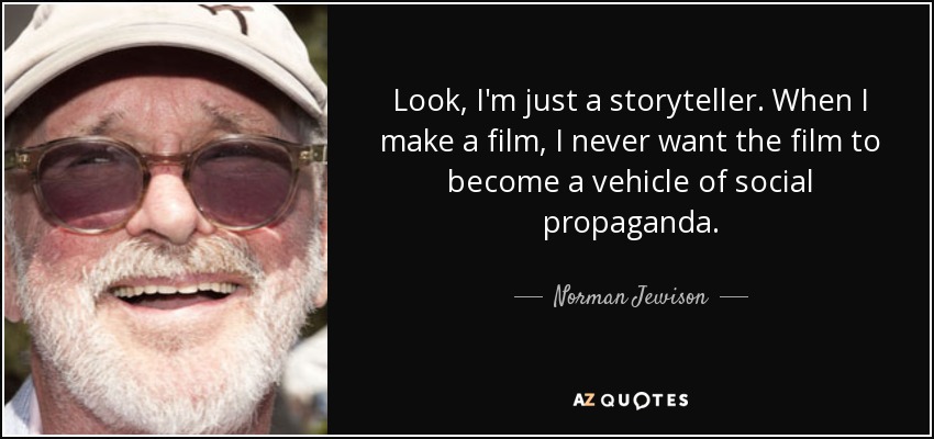 Look, I'm just a storyteller. When I make a film, I never want the film to become a vehicle of social propaganda. - Norman Jewison