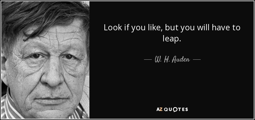 Look if you like, but you will have to leap. - W. H. Auden