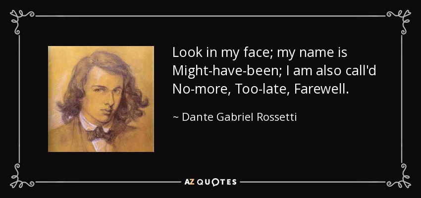 Look in my face; my name is Might-have-been; I am also call'd No-more, Too-late, Farewell. - Dante Gabriel Rossetti
