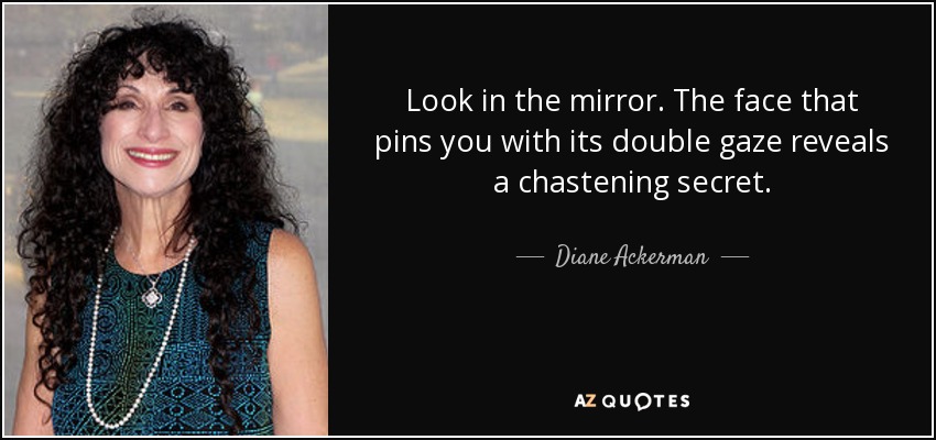 Look in the mirror. The face that pins you with its double gaze reveals a chastening secret. - Diane Ackerman