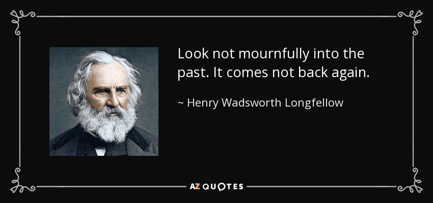 Look not mournfully into the past. It comes not back again. - Henry Wadsworth Longfellow