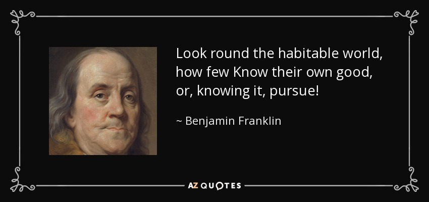 Look round the habitable world, how few Know their own good, or, knowing it, pursue! - Benjamin Franklin