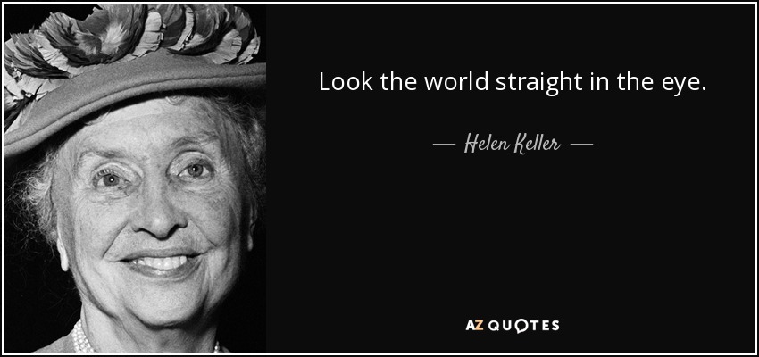 Look the world straight in the eye. - Helen Keller
