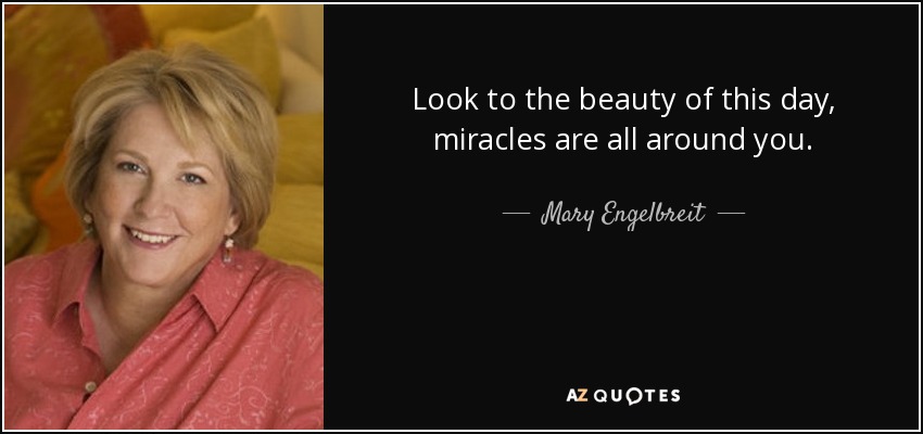 Look to the beauty of this day, miracles are all around you. - Mary Engelbreit