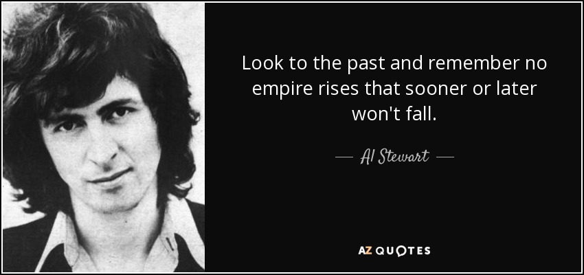Look to the past and remember no empire rises that sooner or later won't fall. - Al Stewart
