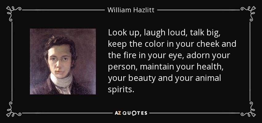 Look up, laugh loud, talk big, keep the color in your cheek and the fire in your eye, adorn your person, maintain your health, your beauty and your animal spirits. - William Hazlitt