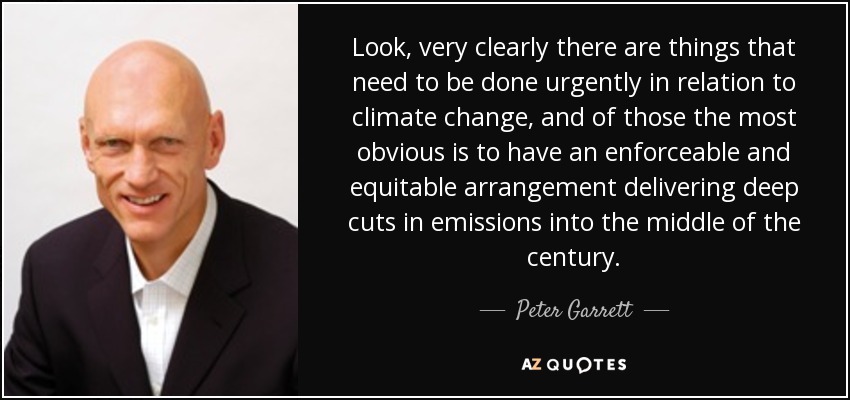 Look, very clearly there are things that need to be done urgently in relation to climate change, and of those the most obvious is to have an enforceable and equitable arrangement delivering deep cuts in emissions into the middle of the century. - Peter Garrett