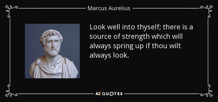 Look well into thyself; there is a source of strength which will always spring up if thou wilt always look. - Marcus Aurelius