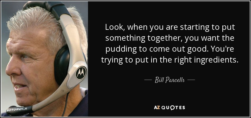 Look, when you are starting to put something together, you want the pudding to come out good. You're trying to put in the right ingredients. - Bill Parcells