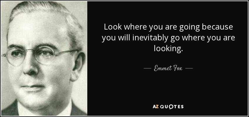 Emmet Fox quote: Look where you are going because you will inevitably go...
