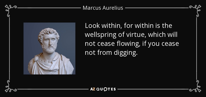 Look within, for within is the wellspring of virtue, which will not cease flowing, if you cease not from digging. - Marcus Aurelius