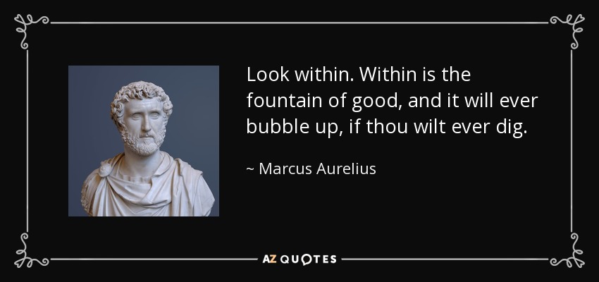 Look within. Within is the fountain of good, and it will ever bubble up, if thou wilt ever dig. - Marcus Aurelius