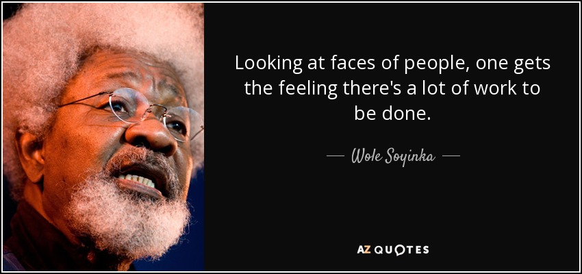 Looking at faces of people, one gets the feeling there's a lot of work to be done. - Wole Soyinka