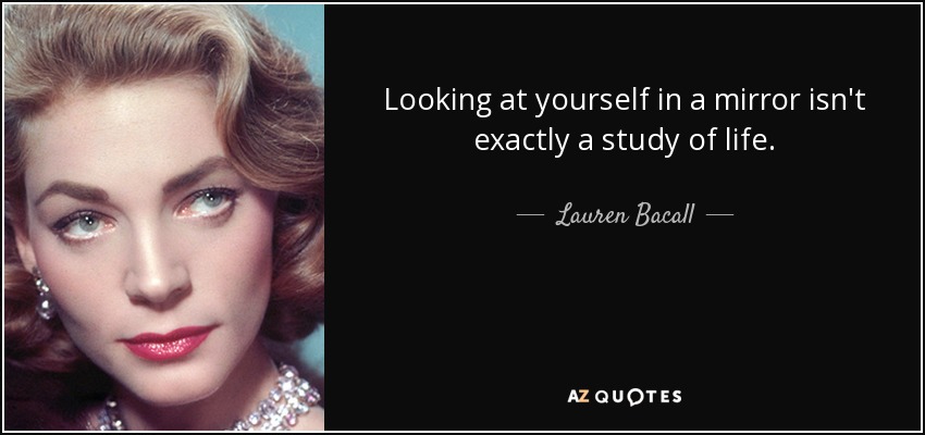 Looking at yourself in a mirror isn't exactly a study of life. - Lauren Bacall