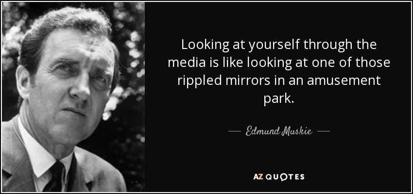 Looking at yourself through the media is like looking at one of those rippled mirrors in an amusement park. - Edmund Muskie
