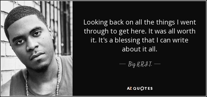 Looking back on all the things I went through to get here. It was all worth it. It's a blessing that I can write about it all. - Big K.R.I.T.