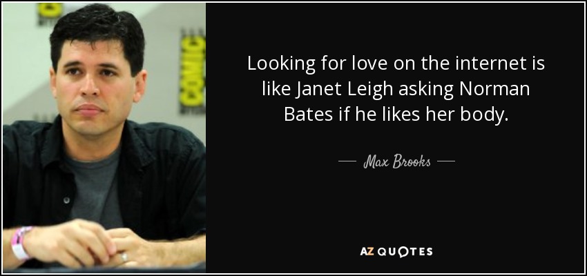 Looking for love on the internet is like Janet Leigh asking Norman Bates if he likes her body. - Max Brooks