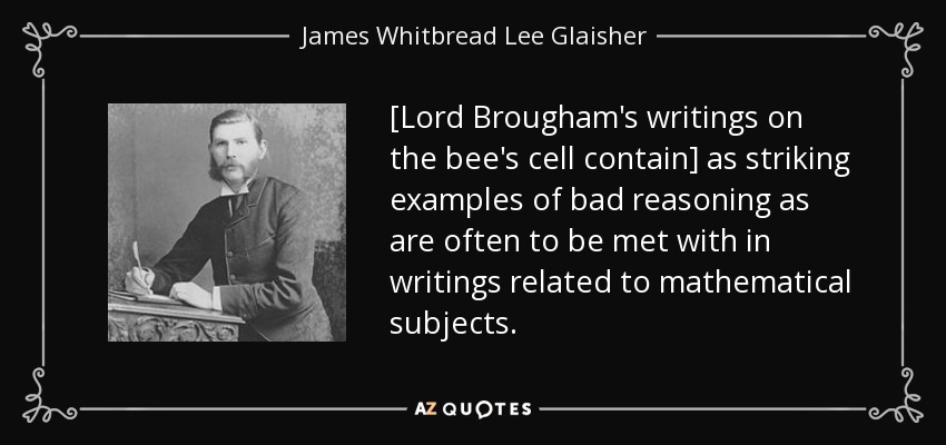 [Lord Brougham's writings on the bee's cell contain] as striking examples of bad reasoning as are often to be met with in writings related to mathematical subjects. - James Whitbread Lee Glaisher