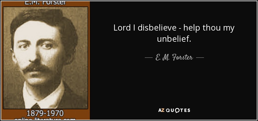 Lord I disbelieve - help thou my unbelief. - E. M. Forster
