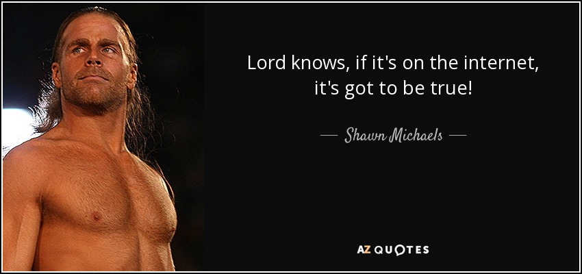 Lord knows, if it's on the internet, it's got to be true! - Shawn Michaels