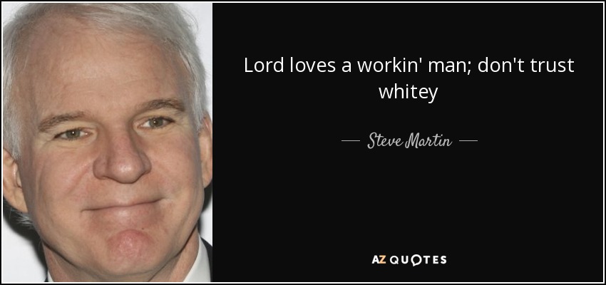 Lord loves a workin' man; don't trust whitey - Steve Martin