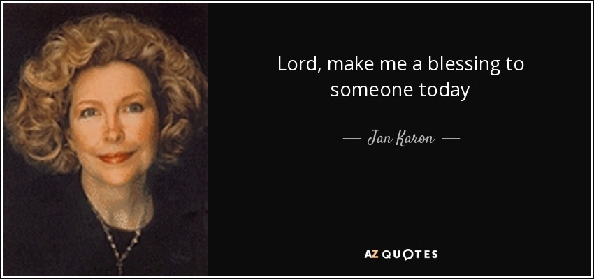 Lord, make me a blessing to someone today - Jan Karon