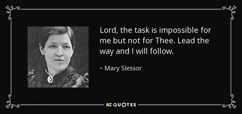 Lord, the task is impossible for me but not for Thee. Lead the way and I will follow. - Mary Slessor