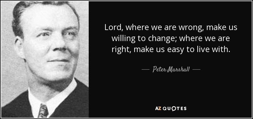 Lord, where we are wrong, make us willing to change; where we are right, make us easy to live with. - Peter Marshall