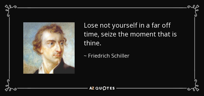 Lose not yourself in a far off time, seize the moment that is thine. - Friedrich Schiller