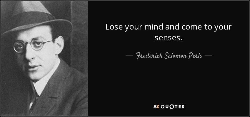 Lose your mind and come to your senses. - Frederick Salomon Perls