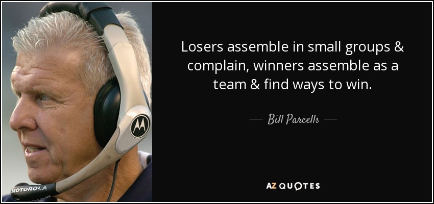 Losers assemble in small groups & complain, winners assemble as a team & find ways to win. - Bill Parcells