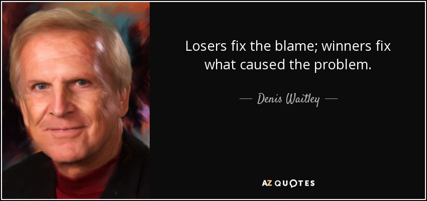 Losers fix the blame; winners fix what caused the problem. - Denis Waitley