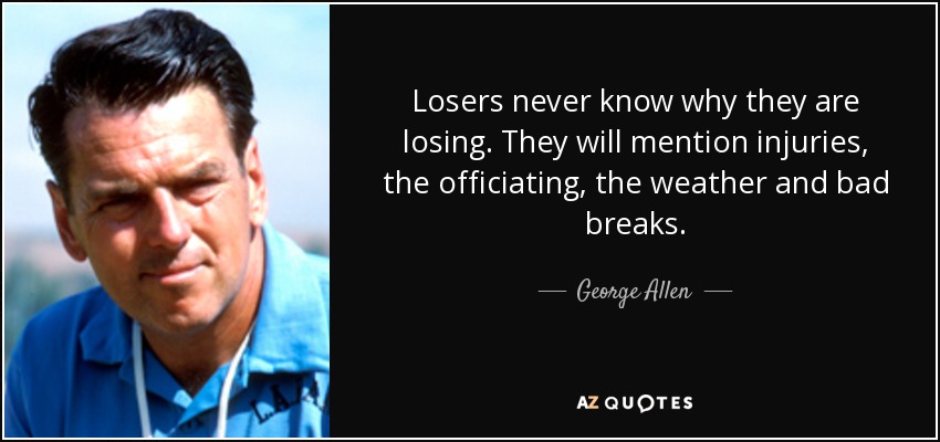 Losers never know why they are losing. They will mention injuries, the officiating, the weather and bad breaks. - George Allen